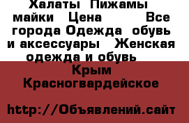 Халаты. Пижамы .майки › Цена ­ 700 - Все города Одежда, обувь и аксессуары » Женская одежда и обувь   . Крым,Красногвардейское